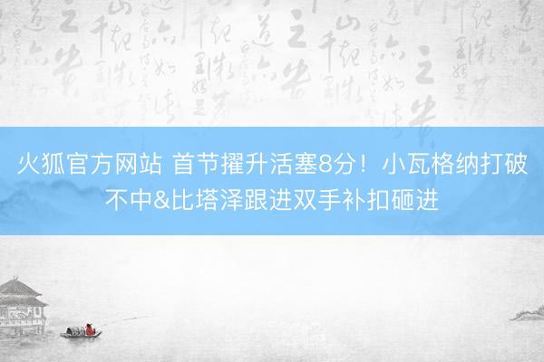 火狐官方网站 首节擢升活塞8分！小瓦格纳打破不中&比塔泽跟进双手补扣砸进