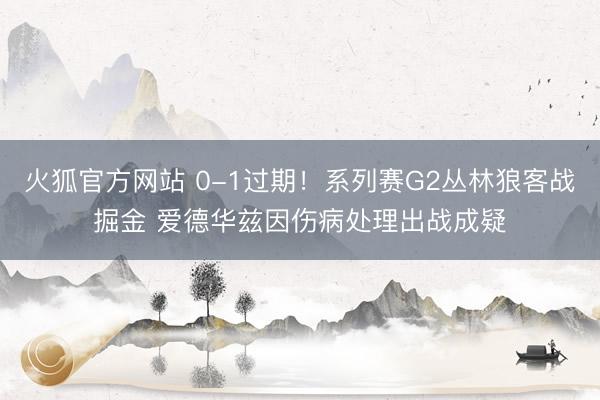 火狐官方网站 0-1过期！系列赛G2丛林狼客战掘金 爱德华兹因伤病处理出战成疑