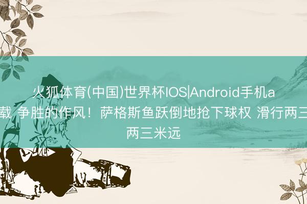 火狐体育(中国)世界杯IOS|Android手机app下载 争胜的作风！萨格斯鱼跃倒地抢下球权 滑行两三米远