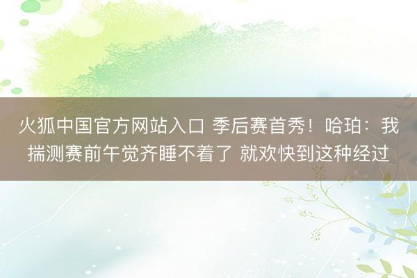 火狐中国官方网站入口 季后赛首秀！哈珀：我揣测赛前午觉齐睡不着了 就欢快到这种经过