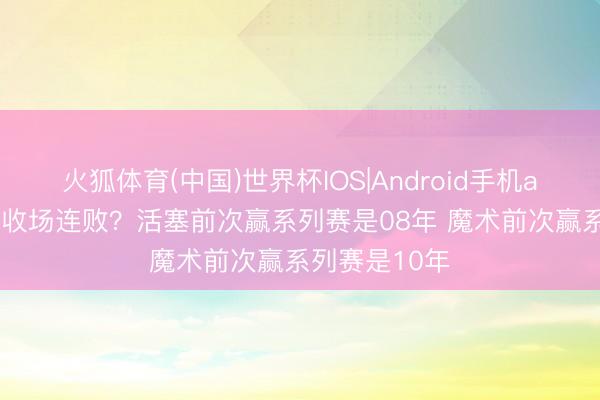 火狐体育(中国)世界杯IOS|Android手机app下载 谁会收场连败？活塞前次赢系列赛是08年 魔术前次赢系列赛是10年