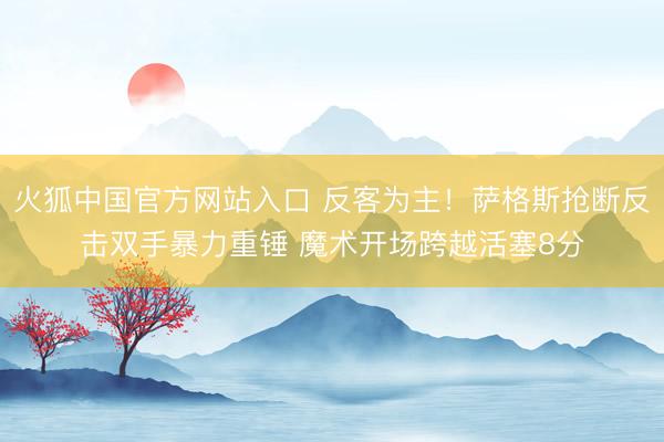 火狐中国官方网站入口 反客为主！萨格斯抢断反击双手暴力重锤 魔术开场跨越活塞8分