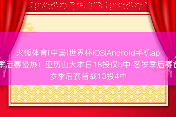 火狐体育(中国)世界杯IOS|Android手机app下载 经典季后赛慢热！亚历山大本日18投仅5中 客岁季后赛首战13投4中