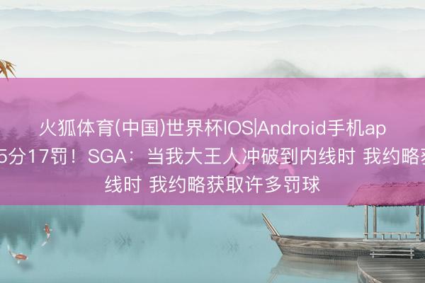 火狐体育(中国)世界杯IOS|Android手机app下载 本日25分17罚！SGA：当我大王人冲破到内线时 我约略获取许多罚球