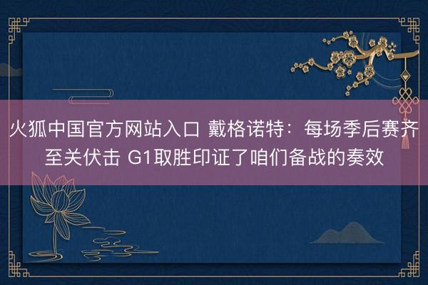 火狐中国官方网站入口 戴格诺特：每场季后赛齐至关伏击 G1取胜印证了咱们备战的奏效