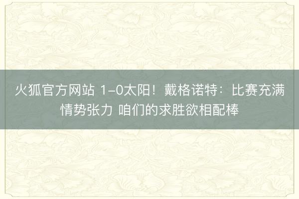 火狐官方网站 1-0太阳！戴格诺特：比赛充满情势张力 咱们的求胜欲相配棒