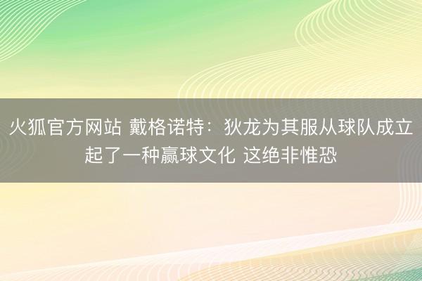 火狐官方网站 戴格诺特：狄龙为其服从球队成立起了一种赢球文化 这绝非惟恐