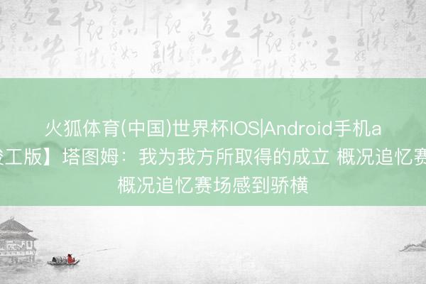 火狐体育(中国)世界杯IOS|Android手机app下载 【竣工版】塔图姆：我为我方所取得的成立 概况追忆赛场感到骄横