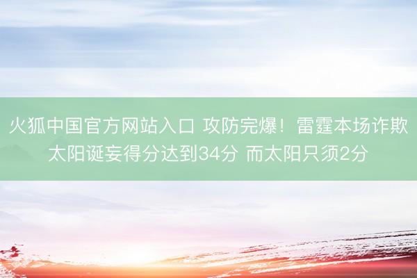 火狐中国官方网站入口 攻防完爆！雷霆本场诈欺太阳诞妄得分达到34分 而太阳只须2分