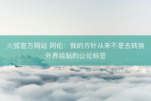 火狐官方网站 阿伦：我的方针从来不是去转换外界给贴的公论标签