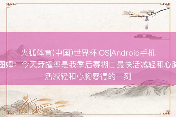 火狐体育(中国)世界杯IOS|Android手机app下载 塔图姆：今天莽撞率是我季后赛糊口最快活减轻和心胸感德的一刻