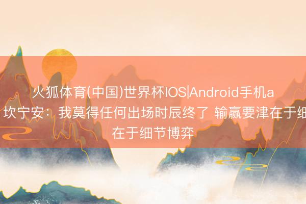 火狐体育(中国)世界杯IOS|Android手机app下载 坎宁安：我莫得任何出场时辰终了 输赢要津在于细节博弈