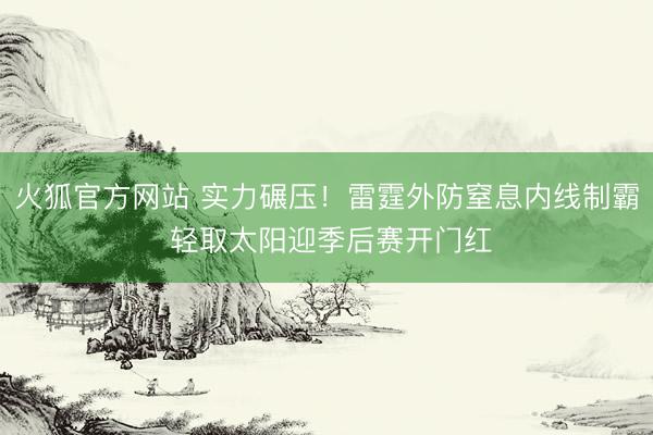 火狐官方网站 实力碾压！雷霆外防窒息内线制霸 轻取太阳迎季后赛开门红