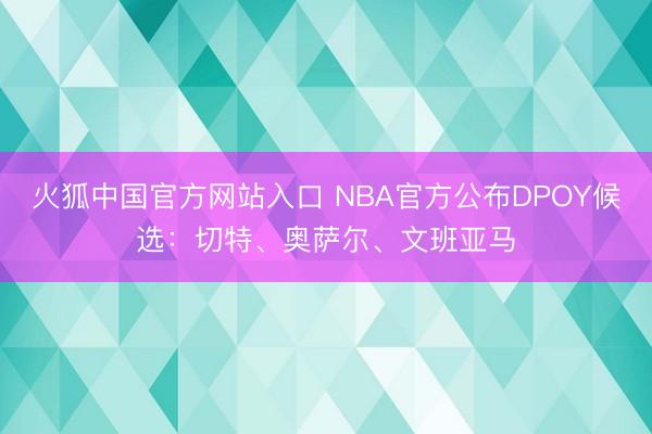 火狐中国官方网站入口 NBA官方公布DPOY候选：切特、奥萨尔、文班亚马