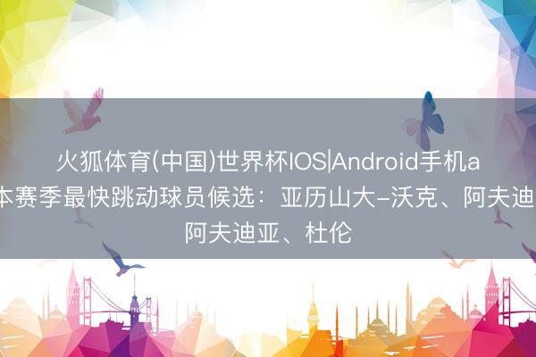 火狐体育(中国)世界杯IOS|Android手机app下载 本赛季最快跳动球员候选：亚历山大-沃克、阿夫迪亚、杜伦