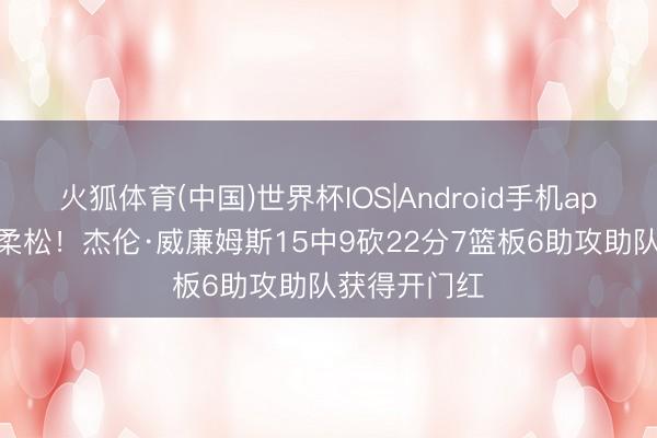 火狐体育(中国)世界杯IOS|Android手机app下载 轻温柔松！杰伦·威廉姆斯15中9砍22分7篮板6助攻助队获得开门红