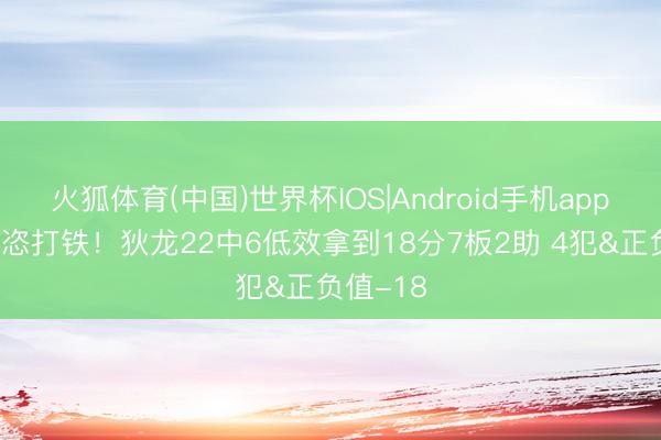 火狐体育(中国)世界杯IOS|Android手机app下载 豪恣打铁！狄龙22中6低效拿到18分7板2助 4犯&正负值-18