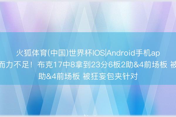 火狐体育(中国)世界杯IOS|Android手机app下载 心有余而力不足！布克17中8拿到23分6板2助&4前场板 被狂妄包夹针对