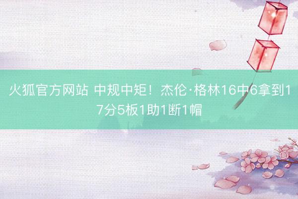火狐官方网站 中规中矩！杰伦·格林16中6拿到17分5板1助1断1帽