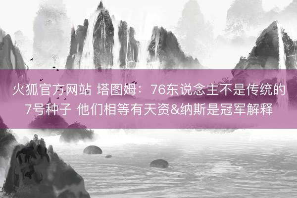 火狐官方网站 塔图姆：76东说念主不是传统的7号种子 他们相等有天资&纳斯是冠军解释