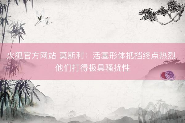 火狐官方网站 莫斯利：活塞形体抵挡终点热烈 他们打得极具骚扰性