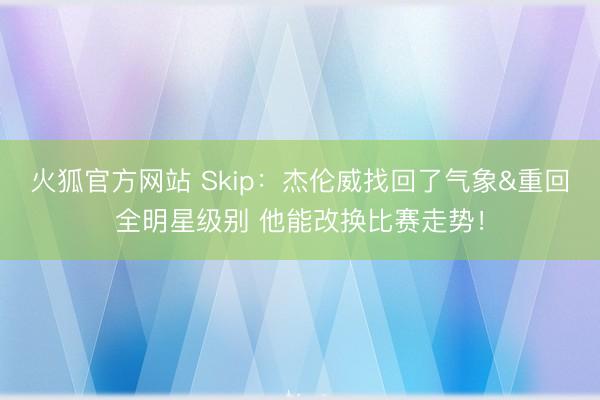 火狐官方网站 Skip：杰伦威找回了气象&重回全明星级别 他能改换比赛走势！