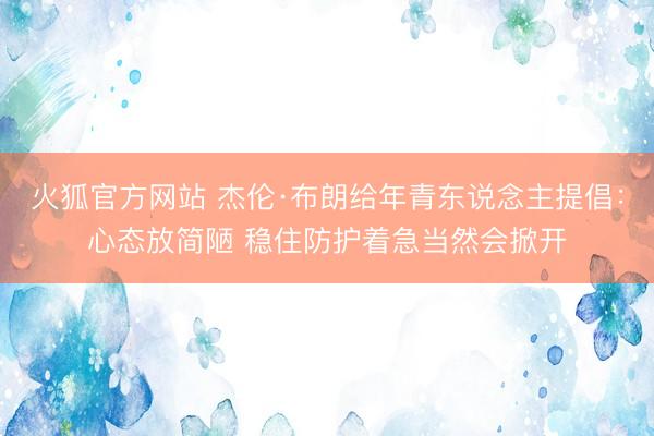 火狐官方网站 杰伦·布朗给年青东说念主提倡：心态放简陋 稳住防护着急当然会掀开