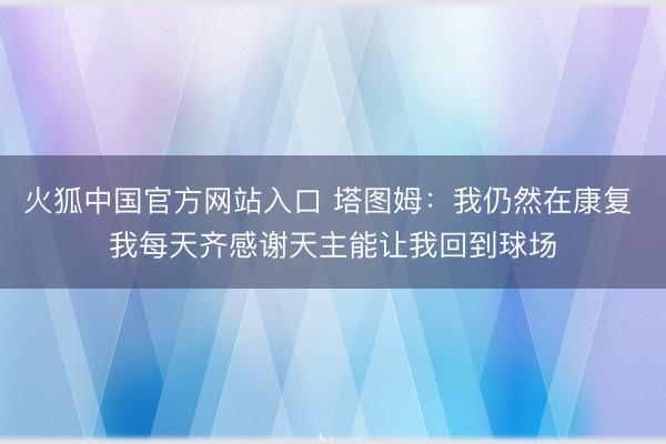 火狐中国官方网站入口 塔图姆：我仍然在康复 我每天齐感谢天主能让我回到球场