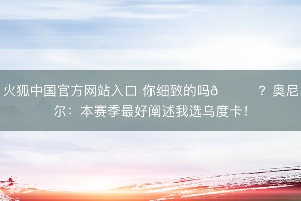 火狐中国官方网站入口 你细致的吗👀？奥尼尔：本赛季最好阐述我选乌度卡！