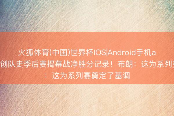 火狐体育(中国)世界杯IOS|Android手机app下载 32分创队史季后赛揭幕战净胜分记录！布朗：这为系列赛奠定了基调