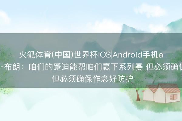 火狐体育(中国)世界杯IOS|Android手机app下载 杰伦·布朗：咱们的蹙迫能帮咱们赢下系列赛 但必须确保作念好防护