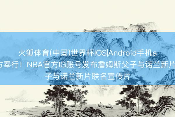 火狐体育(中国)世界杯IOS|Android手机app下载 官方奉行！NBA官方IG账号发布詹姆斯父子与诺兰新片联名宣传片