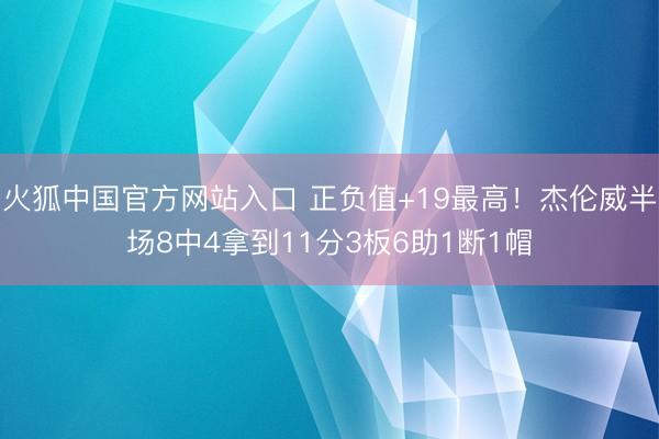火狐中国官方网站入口 正负值+19最高！杰伦威半场8中4拿到11分3板6助1断1帽
