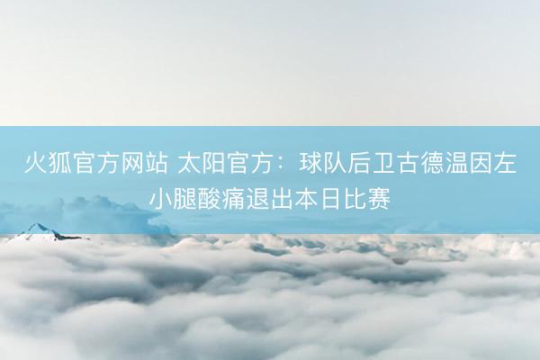 火狐官方网站 太阳官方：球队后卫古德温因左小腿酸痛退出本日比赛