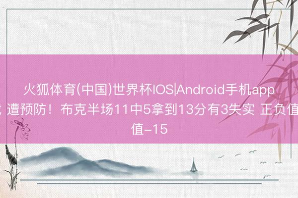 火狐体育(中国)世界杯IOS|Android手机app下载 遭预防！布克半场11中5拿到13分有3失实 正负值-15