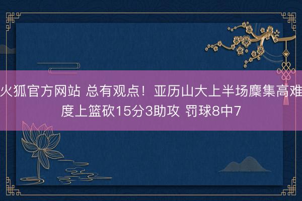 火狐官方网站 总有观点！亚历山大上半场麇集高难度上篮砍15分3助攻 罚球8中7