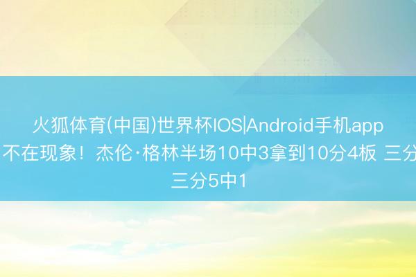 火狐体育(中国)世界杯IOS|Android手机app下载 不在现象！杰伦·格林半场10中3拿到10分4板 三分5中1