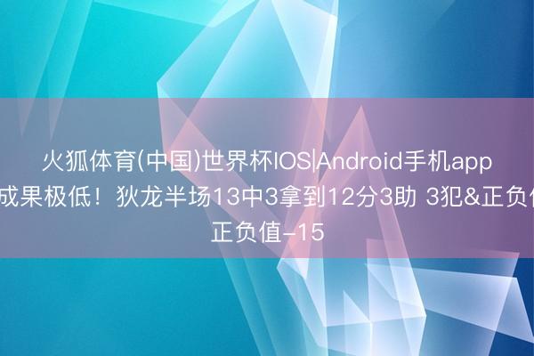 火狐体育(中国)世界杯IOS|Android手机app下载 成果极低！狄龙半场13中3拿到12分3助 3犯&正负值-15