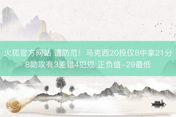 火狐官方网站 遭防范！马克西20投仅8中拿21分8助攻有3差错4犯规 正负值-29最低