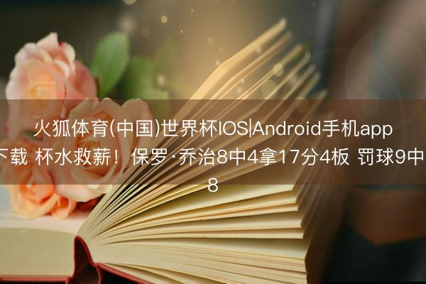 火狐体育(中国)世界杯IOS|Android手机app下载 杯水救薪！保罗·乔治8中4拿17分4板 罚球9中8
