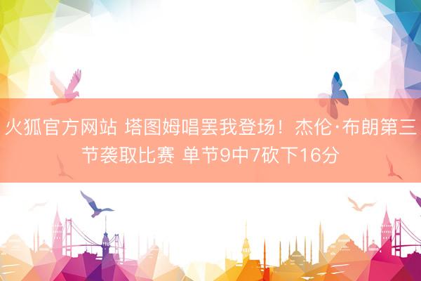 火狐官方网站 塔图姆唱罢我登场！杰伦·布朗第三节袭取比赛 单节9中7砍下16分