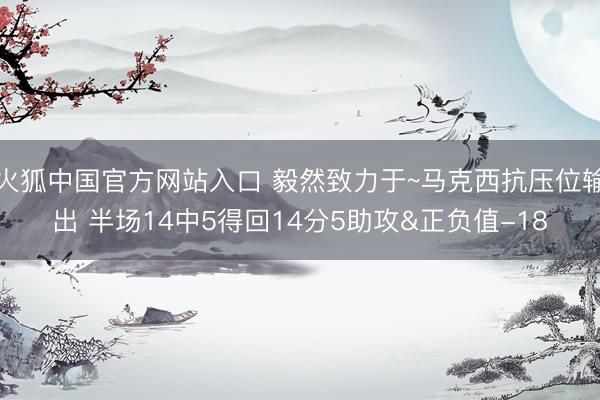 火狐中国官方网站入口 毅然致力于~马克西抗压位输出 半场14中5得回14分5助攻&正负值-18