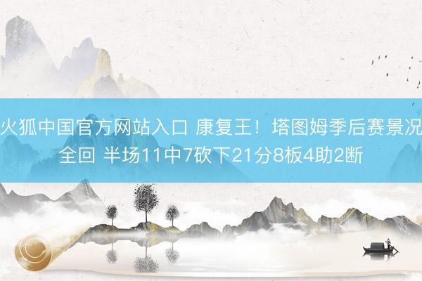 火狐中国官方网站入口 康复王！塔图姆季后赛景况全回 半场11中7砍下21分8板4助2断