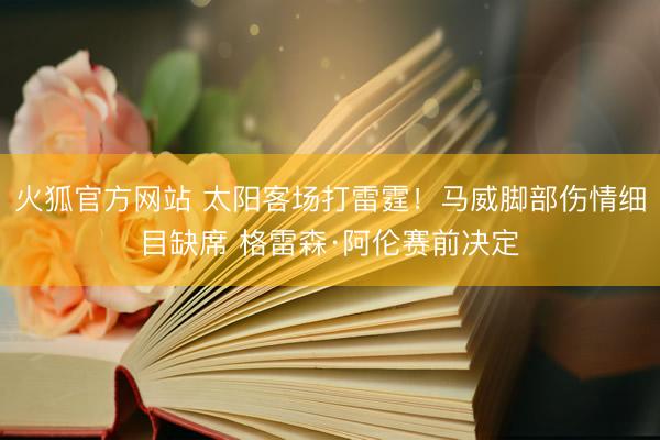 火狐官方网站 太阳客场打雷霆!马威脚部伤情细目缺席 格雷森·阿伦赛前决定