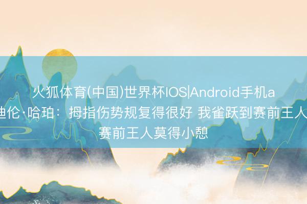 火狐体育(中国)世界杯IOS|Android手机app下载 迪伦·哈珀:拇指伤势规复得很好 我雀跃到赛前王人莫得小憩