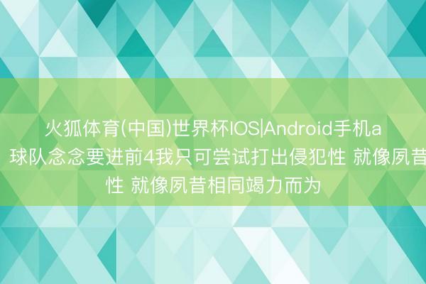 火狐体育(中国)世界杯IOS|Android手机app下载 杰曼：球队念念要进前4我只可尝试打出侵犯性 就像夙昔相同竭力而为