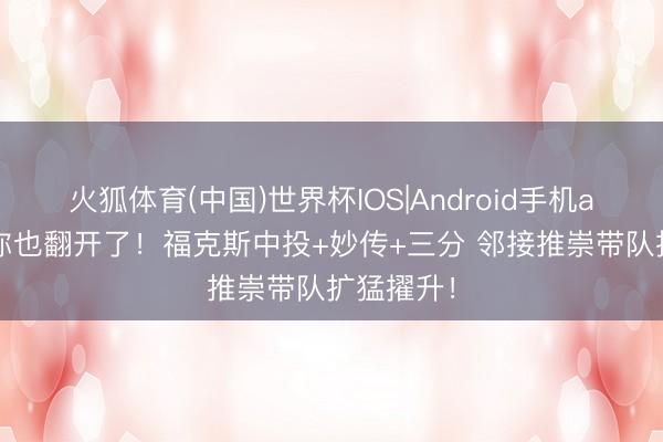 火狐体育(中国)世界杯IOS|Android手机app下载 你也翻开了！福克斯中投+妙传+三分 邻接推崇带队扩猛擢升！