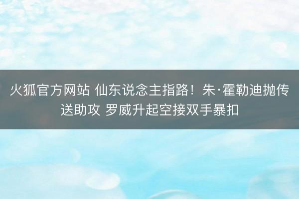 火狐官方网站 仙东说念主指路！朱·霍勒迪抛传送助攻 罗威升起空接双手暴扣