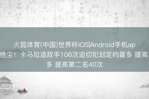 火狐体育(中国)世界杯IOS|Android手机app下载 一骑绝尘！卡马拉造敌手106次迫切犯划定约最多 提高第二名40次