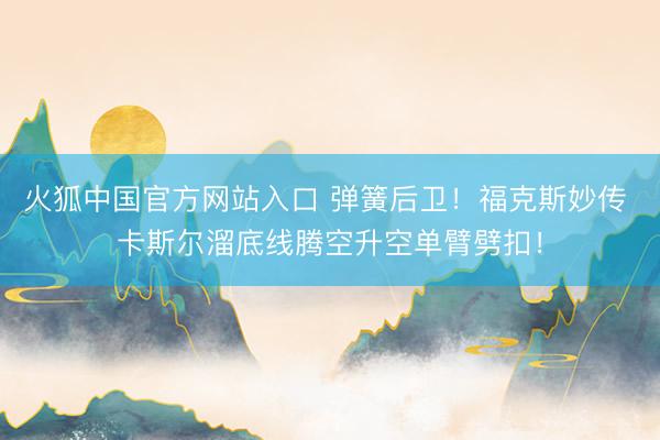 火狐中国官方网站入口 弹簧后卫！福克斯妙传 卡斯尔溜底线腾空升空单臂劈扣！